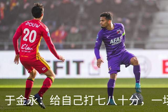 于金永：给自己打七八十分，一场比赛没法说明什么要继续努力