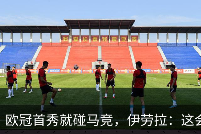 欧冠首秀就碰马竞，伊劳拉：这会告诉我们自己在哪