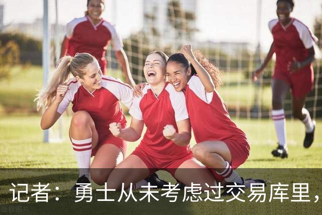 记者：勇士从未考虑过交易库里，他本人也不会提出交易申请