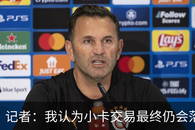 记者：我认为小卡交易最终仍会落地 若重新协商交易筹码我不意外